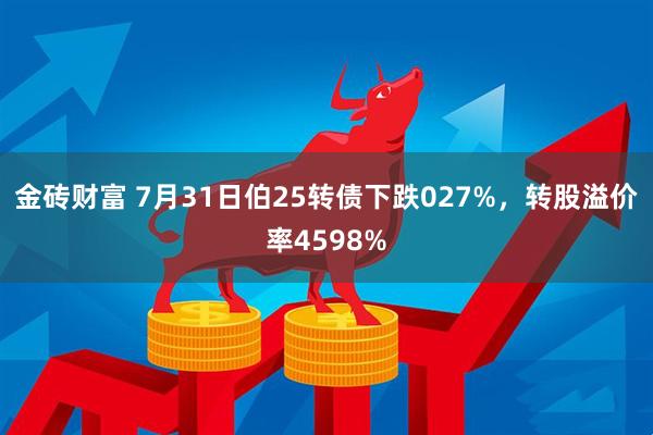 金砖财富 7月31日伯25转债下跌027%，转股溢价率4598%