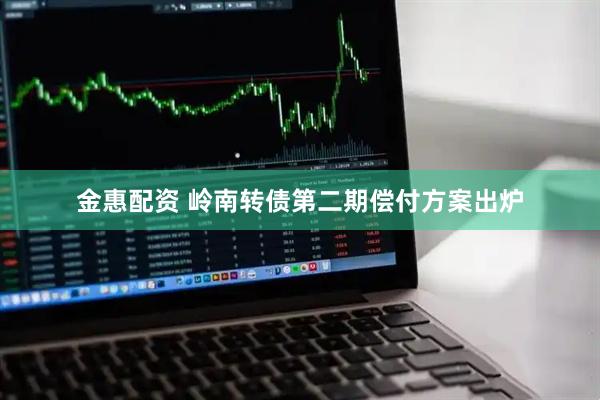 金惠配资 岭南转债第二期偿付方案出炉