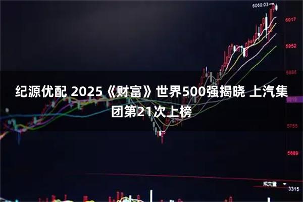 纪源优配 2025《财富》世界500强揭晓 上汽集团第21次上榜