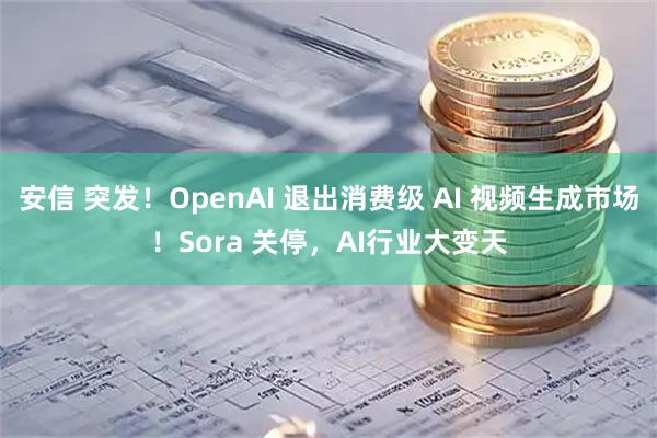 安信 突发！OpenAI 退出消费级 AI 视频生成市场！Sora 关停，AI行业大变天