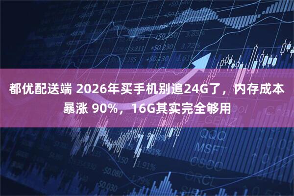 都优配送端 2026年买手机别追24G了，内存成本暴涨 90%，16G其实完全够用