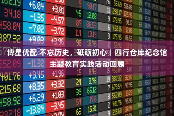 博星优配 不忘历史，砥砺初心｜四行仓库纪念馆主题教育实践活动回顾