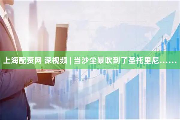 上海配资网 深视频 | 当沙尘暴吹到了圣托里尼……