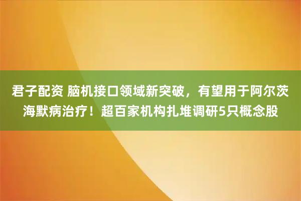 君子配资 脑机接口领域新突破,有望用于阿尔茨海默病治疗!超百家机构扎堆调研5只概念股