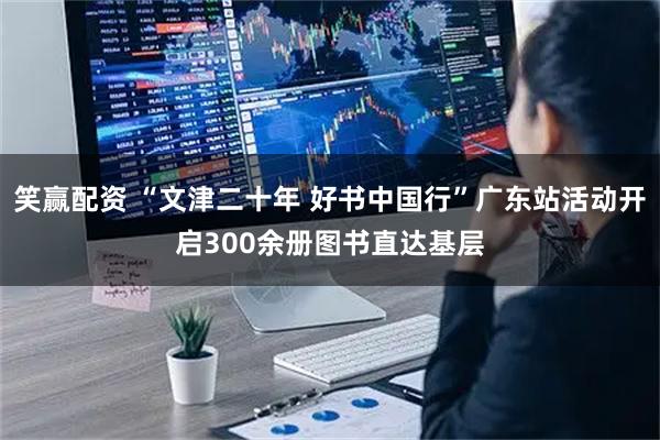 笑赢配资 “文津二十年 好书中国行”广东站活动开启300余册图书直达基层